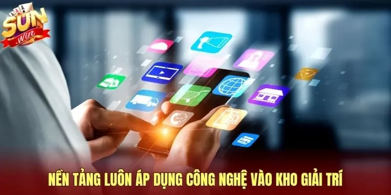 Nền tảng luôn áp dụng công nghệ vào kho giải trí